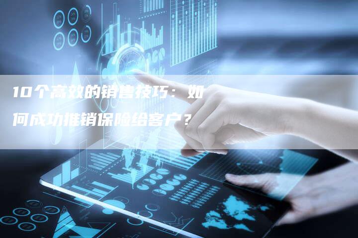 10个高效的销售技巧：如何成功推销保险给客户？