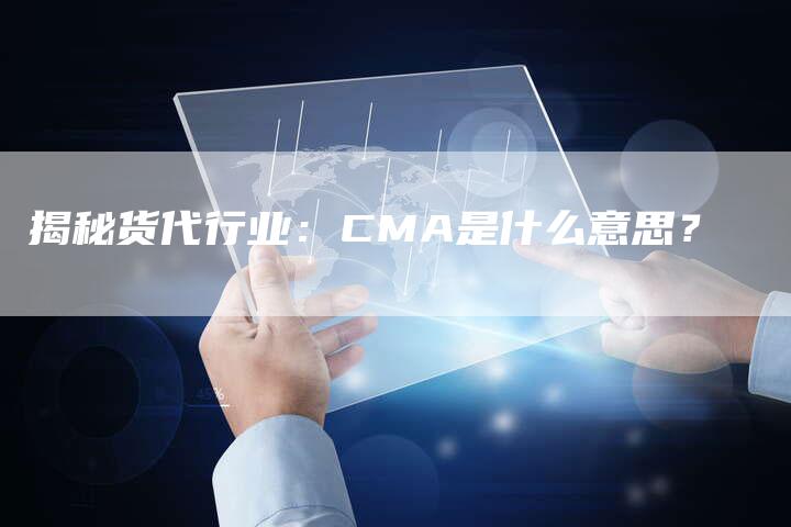 揭秘货代行业：CMA是什么意思？